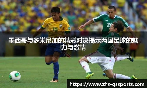 墨西哥与多米尼加的精彩对决揭示两国足球的魅力与激情