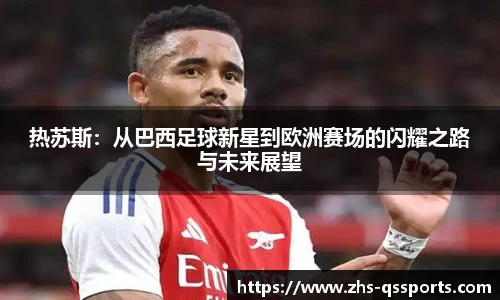 热苏斯：从巴西足球新星到欧洲赛场的闪耀之路与未来展望
