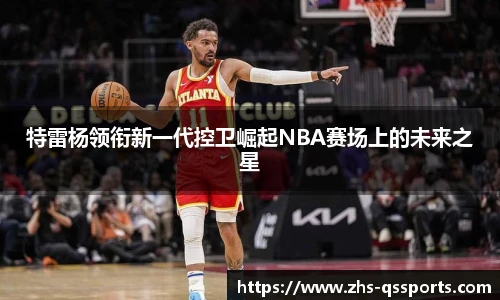 特雷杨领衔新一代控卫崛起NBA赛场上的未来之星