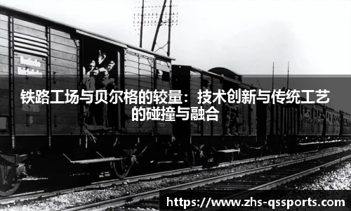 铁路工场与贝尔格的较量:技术创新与传统工艺的碰撞与融合